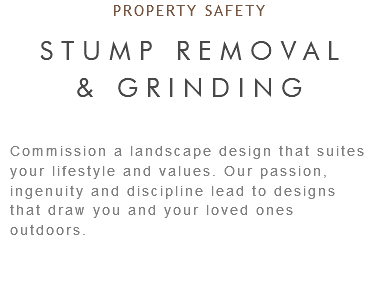 PROPERTY SAFETY STUMP REMOVAL & GRINDING Commission a landscape design that suites your lifestyle and values. Our passion, ingenuity and discipline lead to designs that draw you and your loved ones outdoors.