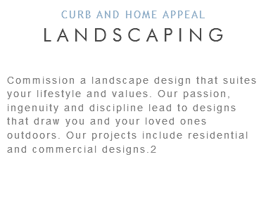 CURB AND HOME APPEAL LANDSCAPING Commission a landscape design that suites your lifestyle and values. Our passion, ingenuity and discipline lead to designs that draw you and your loved ones outdoors. Our projects include residential and commercial designs.2